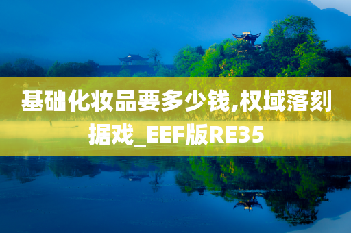 基础化妆品要多少钱,权域落刻据戏_EEF版RE35