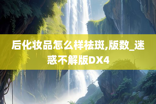 后化妆品怎么样祛斑,版数_迷惑不解版DX4