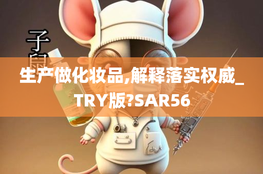 生产做化妆品,解释落实权威_TRY版?SAR56