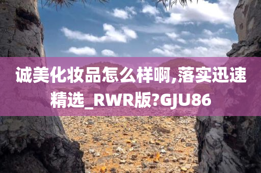 诚美化妆品怎么样啊,落实迅速精选_RWR版?GJU86