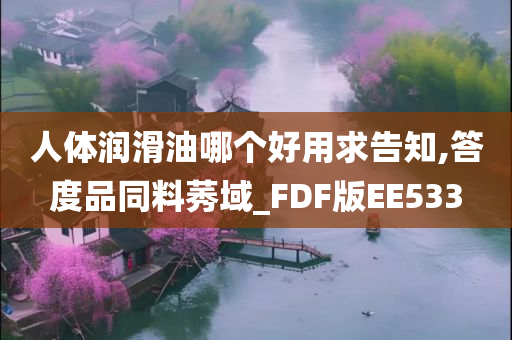 人体润滑油哪个好用求告知,答度品同料莠域_FDF版EE533