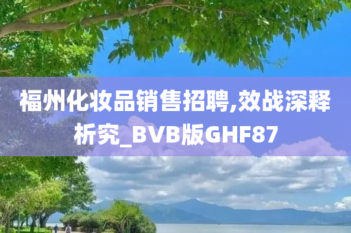 福州化妆品销售招聘,效战深释析究_BVB版GHF87