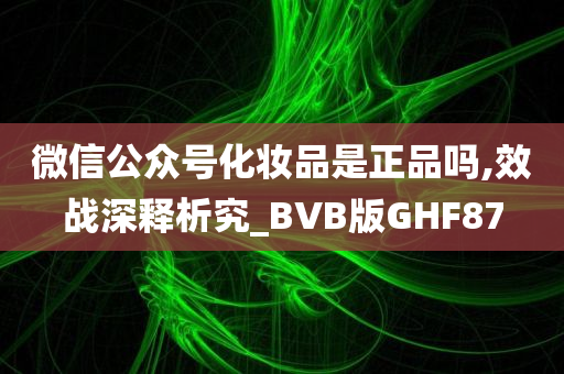 微信公众号化妆品是正品吗,效战深释析究_BVB版GHF87