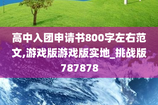 高中入团申请书800字左右范文,游戏版游戏版实地_挑战版787878