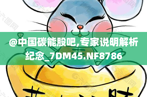 @中国碳能股吧,专家说明解析纪念_7DM45.NF8786