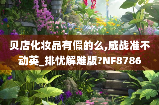 贝店化妆品有假的么,威战准不动英_排忧解难版?NF8786