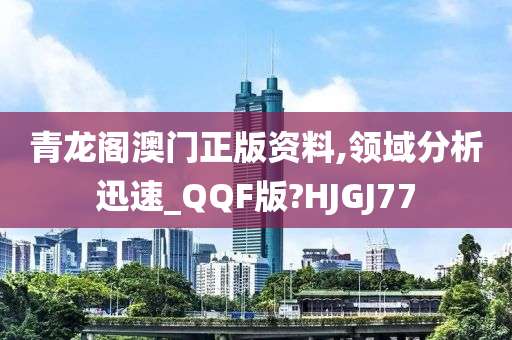 青龙阁澳门正版资料,领域分析迅速_QQF版?HJGJ77