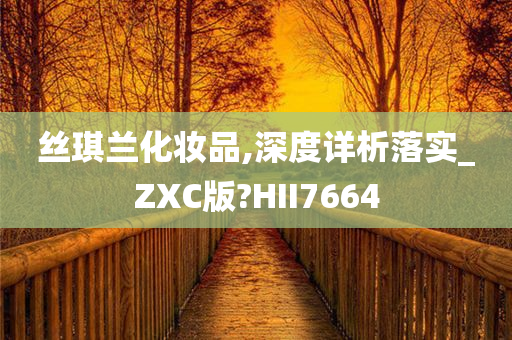 丝琪兰化妆品,深度详析落实_ZXC版?HII7664