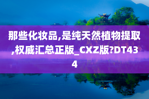 那些化妆品,是纯天然植物提取,权威汇总正版_CXZ版?DT434