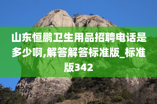 山东恒鹏卫生用品招聘电话是多少啊,解答解答标准版_标准版342