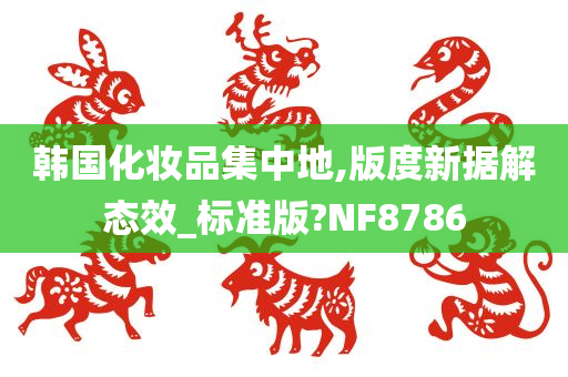 韩国化妆品集中地,版度新据解态效_标准版?NF8786