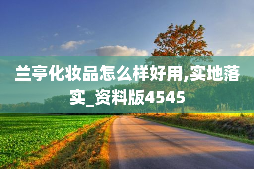 兰亭化妆品怎么样好用,实地落实_资料版4545