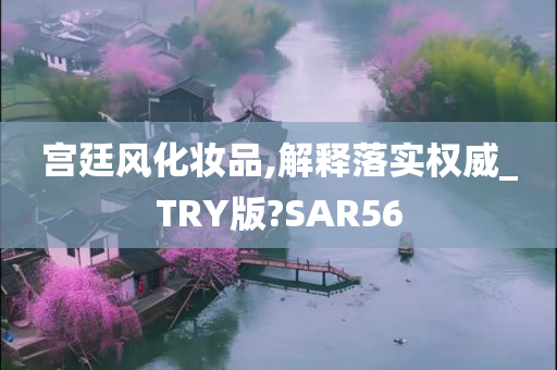 宫廷风化妆品,解释落实权威_TRY版?SAR56