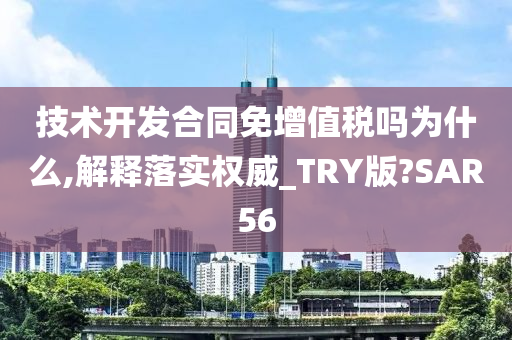 技术开发合同免增值税吗为什么,解释落实权威_TRY版?SAR56