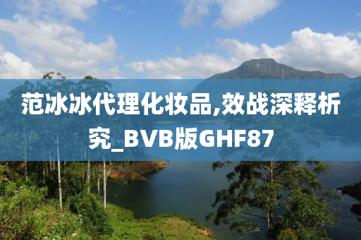 范冰冰代理化妆品,效战深释析究_BVB版GHF87