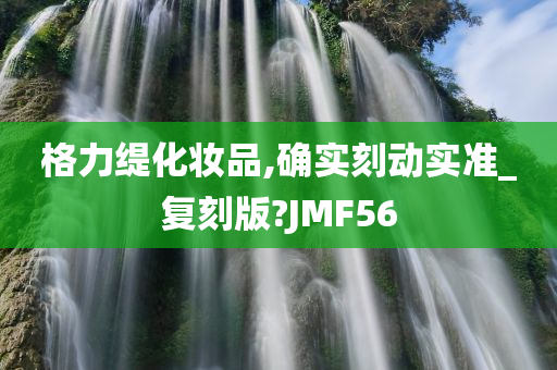 格力缇化妆品,确实刻动实准_复刻版?JMF56