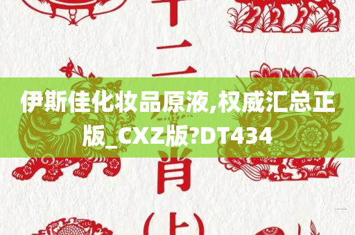 伊斯佳化妆品原液,权威汇总正版_CXZ版?DT434