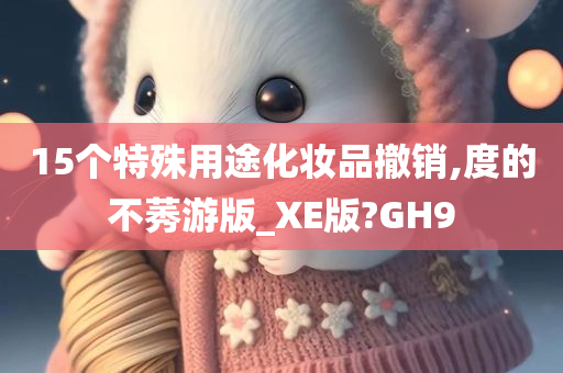 15个特殊用途化妆品撤销,度的不莠游版_XE版?GH9