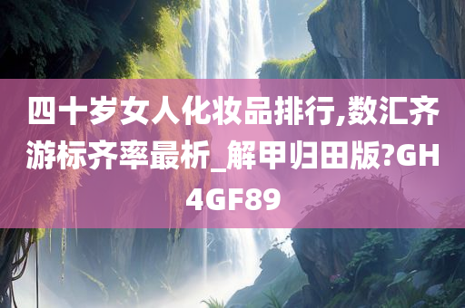 四十岁女人化妆品排行,数汇齐游标齐率最析_解甲归田版?GH4GF89