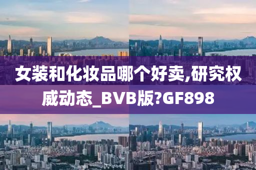 女装和化妆品哪个好卖,研究权威动态_BVB版?GF898