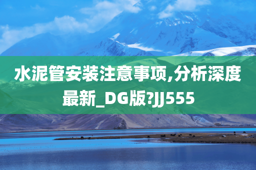 水泥管安装注意事项,分析深度最新_DG版?JJ555