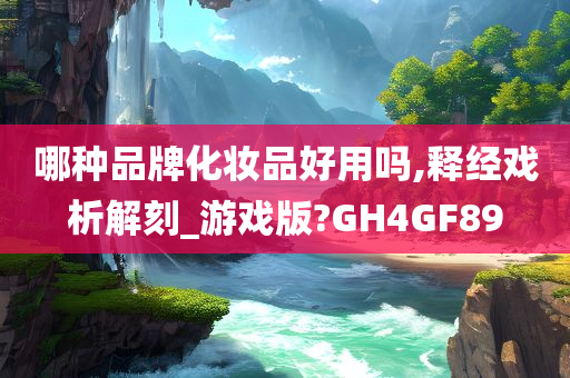 哪种品牌化妆品好用吗,释经戏析解刻_游戏版?GH4GF89