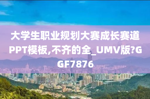 大学生职业规划大赛成长赛道PPT模板,不齐的全_UMV版?GGF7876