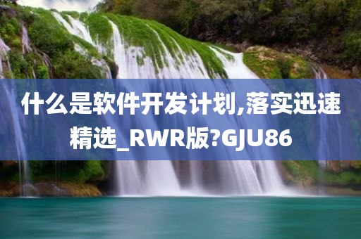 什么是软件开发计划,落实迅速精选_RWR版?GJU86