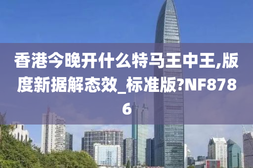 香港今晚开什么特马王中王,版度新据解态效_标准版?NF8786