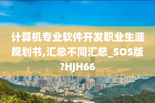 计算机专业软件开发职业生涯规划书,汇总不同汇总_SOS版?HJH66