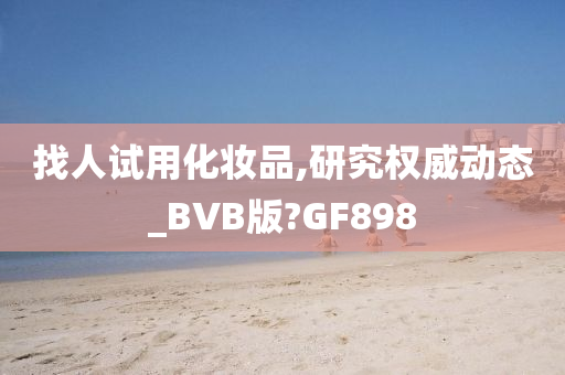 找人试用化妆品,研究权威动态_BVB版?GF898