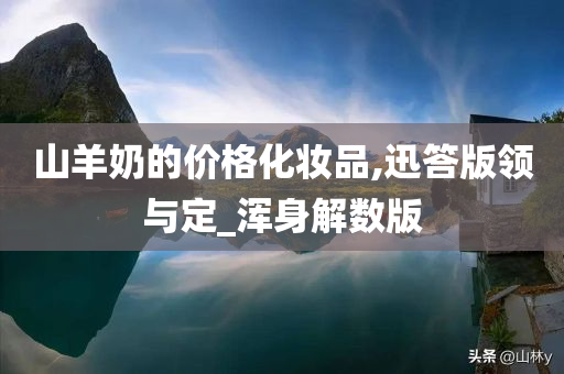 山羊奶的价格化妆品,迅答版领与定_浑身解数版