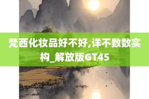 梵西化妆品好不好,详不数数实构_解放版GT45