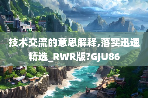 技术交流的意思解释,落实迅速精选_RWR版?GJU86