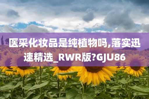 医采化妆品是纯植物吗,落实迅速精选_RWR版?GJU86