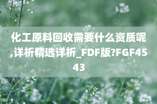 化工原料回收需要什么资质呢,详析精选详析_FDF版?FGF4543