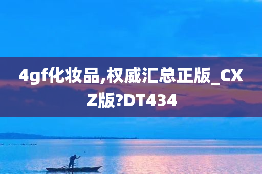 4gf化妆品,权威汇总正版_CXZ版?DT434