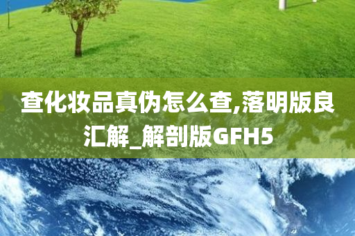 查化妆品真伪怎么查,落明版良汇解_解剖版GFH5