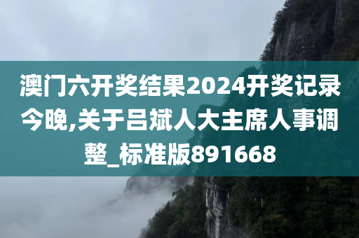 澳门六开奖结果2024开奖记录今晚,关于吕斌人大主席人事调整_标准版891668