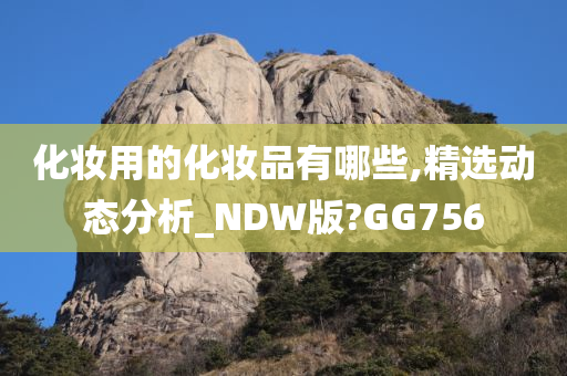 化妆用的化妆品有哪些,精选动态分析_NDW版?GG756