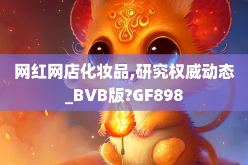 网红网店化妆品,研究权威动态_BVB版?GF898