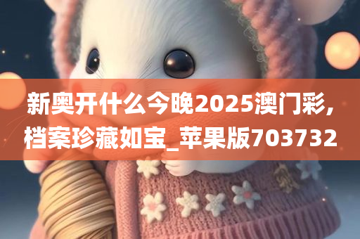 新奥开什么今晚2025澳门彩,档案珍藏如宝_苹果版703732