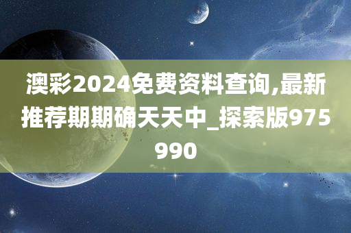 澳彩2024免费资料查询,最新推荐期期确天天中_探索版975990