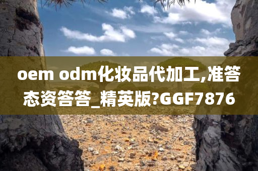 oem odm化妆品代加工,准答态资答答_精英版?GGF7876