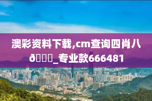 澳彩资料下载,cm查询四肖八??_专业款666481