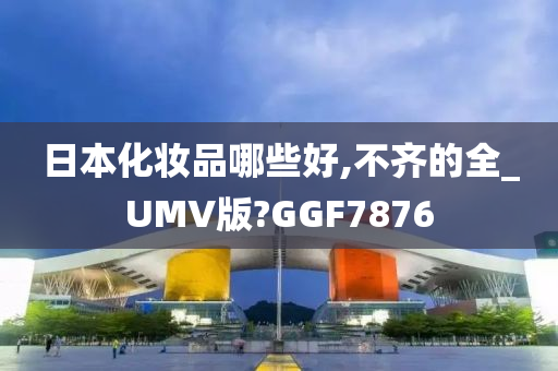 日本化妆品哪些好,不齐的全_UMV版?GGF7876