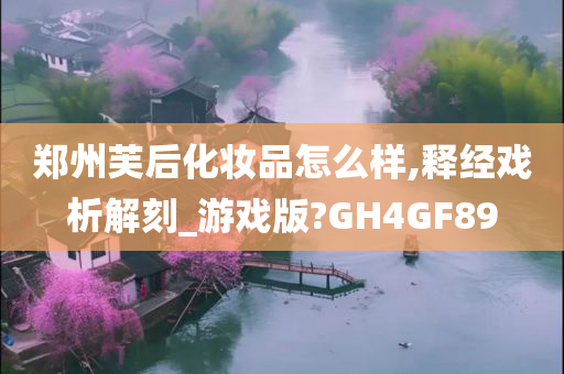 郑州芙后化妆品怎么样,释经戏析解刻_游戏版?GH4GF89