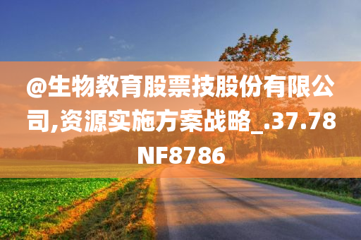 @生物教育股票技股份有限公司,资源实施方案战略_.37.78NF8786