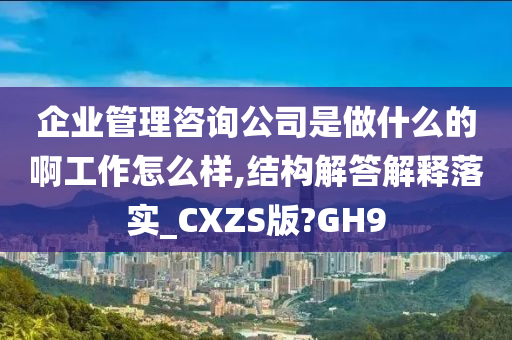 企业管理咨询公司是做什么的啊工作怎么样,结构解答解释落实_CXZS版?GH9