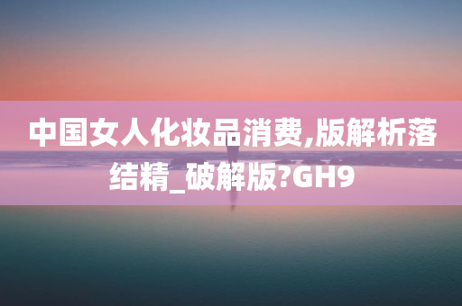 中国女人化妆品消费,版解析落结精_破解版?GH9